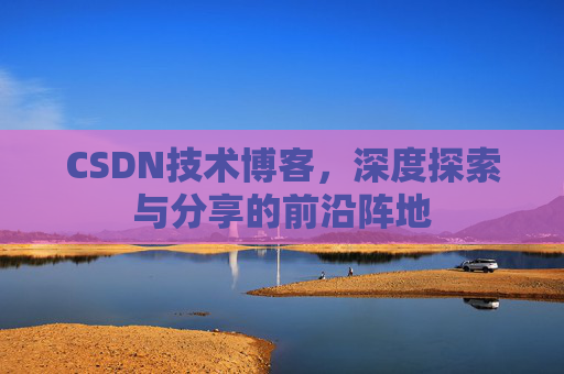 CSDN技术博客，深度探索与分享的前沿阵地